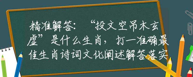 精准解答：“投文空吊木玄虚”是什么生肖，打一准确最佳生肖诗词文化阐述解答落实