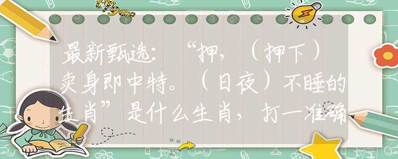 最新甄选：“押，（押下）卖身即中特。（日夜）不睡的生肖”是什么生肖，打一准确最佳生肖诗词文化阐述解答落实