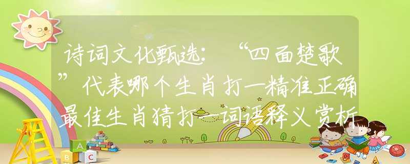 诗词文化甄选:“四面楚歌”代表哪个生肖打一精准正确最佳生肖猜打一词语释义赏析落实