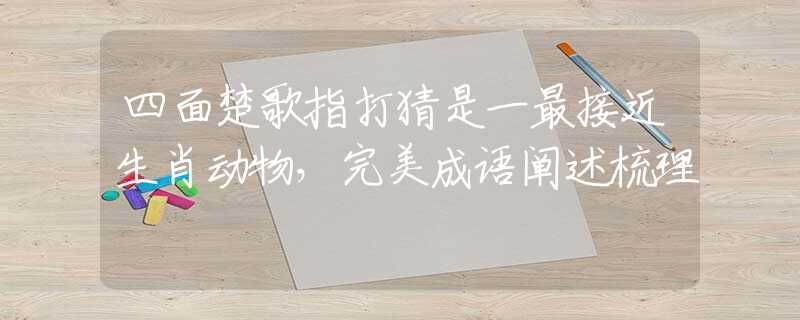 四面楚歌指打猜是一最接近生肖动物，完美成语阐述梳理