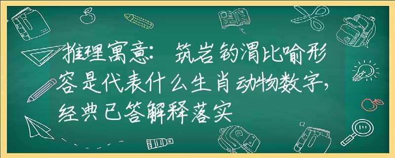 推理寓意:筑岩钓渭比喻形容是代表什么生肖动物数字，经典已答解释落实