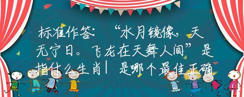标准作答:“水月镜像，天无宁日。飞龙在天舞人间”是指什么生肖|是哪个最佳正确生肖|谜底剖析词语解释