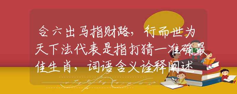 合六出马指财路，行而世为天下法代表是指打猜一准确最佳生肖，词语含义诠释阐述