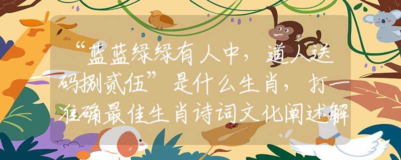 “蓝蓝绿绿有人中，道人送码捌贰伍”是什么生肖，打一准确最佳生肖诗词文化阐述解答落实