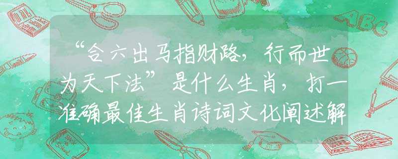“合六出马指财路，行而世为天下法”是什么生肖，打一准确最佳生肖诗词文化阐述解答落实