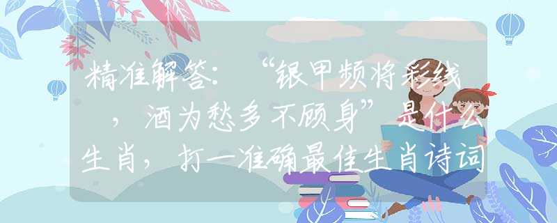 精准解答：“银甲频将彩线挦，酒为愁多不顾身”是什么生肖，打一准确最佳生肖诗词文化阐述解答落实