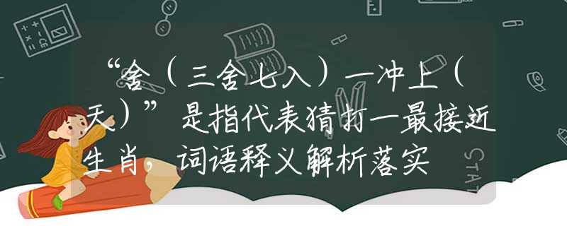 “舍（三舍七入）一冲上（天）”是指代表猜打一最接近生肖，词语释义解析落实