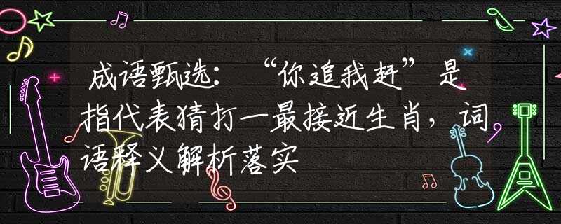 成语甄选：“你追我赶”是指代表猜打一最接近生肖，词语释义解析落实