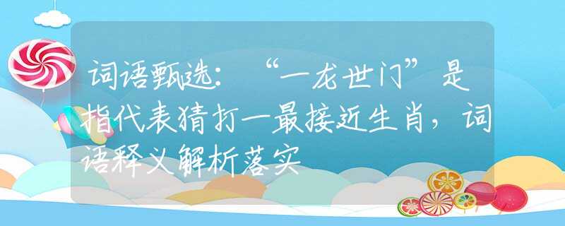 词语甄选：“一龙世门”是指代表猜打一最接近生肖，词语释义解析落实