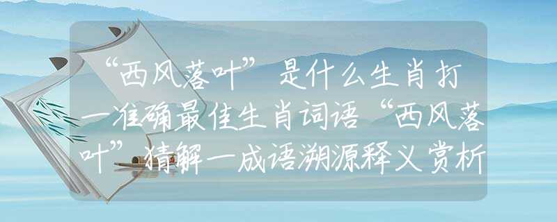 “西风落叶”是什么生肖打一准确最佳生肖词语“西风落叶”猜解一成语溯源释义赏析解释