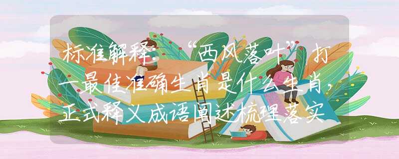 标准解释：“西风落叶”打一最佳准确生肖是什么生肖，正式释义成语阐述梳理落实