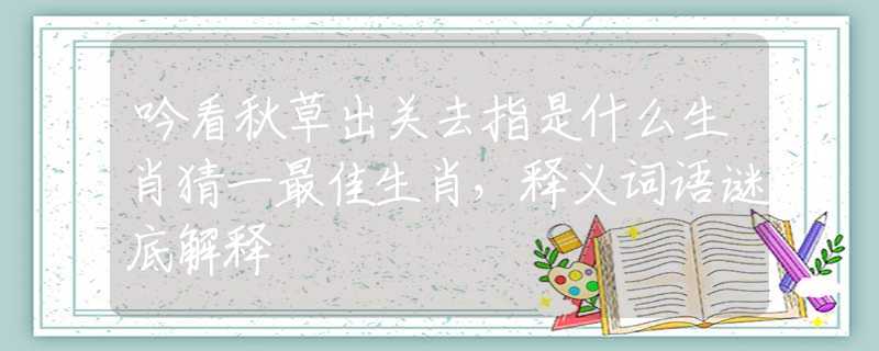 吟看秋草出关去指是什么生肖猜一最佳生肖，释义词语谜底解释