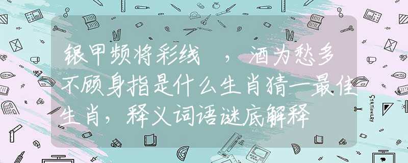 银甲频将彩线挦，酒为愁多不顾身指是什么生肖猜一最佳生肖，释义词语谜底解释