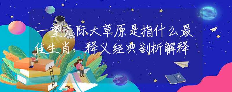 一望无际大草原是指什么最佳生肖，释义经典剖析解释