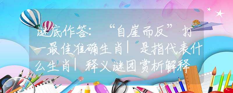 谜底作答：“自崖而反”打一最佳准确生肖|是指代表什么生肖|释义谜团赏析解释