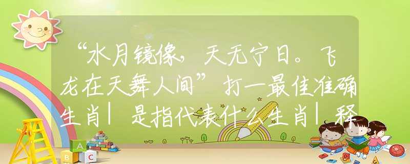 “水月镜像，天无宁日。飞龙在天舞人间”打一最佳准确生肖|是指代表什么生肖|释义谜团赏析解释
