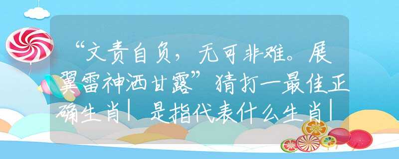 “文责自负，无可非难。展翼雷神洒甘露”猜打一最佳正确生肖|是指代表什么生肖|释义谜底分析解释