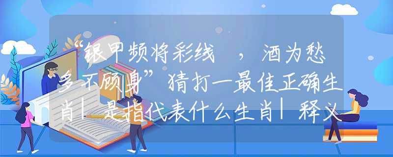 “银甲频将彩线挦，酒为愁多不顾身”猜打一最佳正确生肖|是指代表什么生肖|释义谜底分析解释
