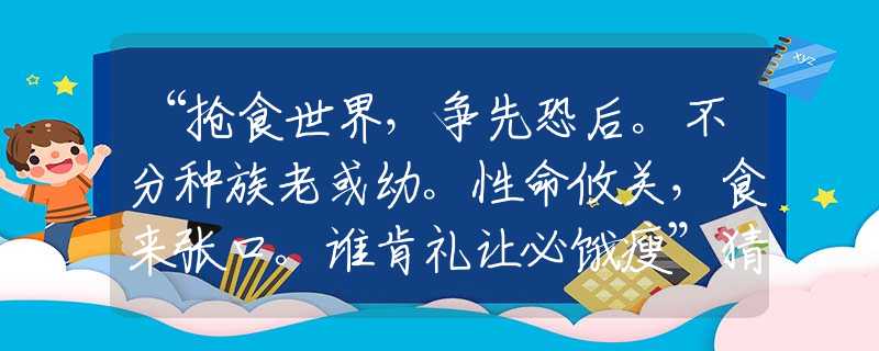 “抢食世界，争先恐后。不分种族老或幼。性命攸关，食来张口。谁肯礼让必饿瘦”猜打一最佳正确生肖|是指代表什么生肖|释义谜底分析解释