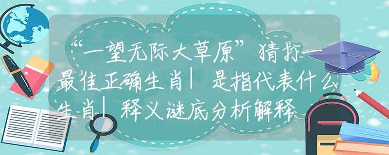 “一望无际大草原”猜打一最佳正确生肖|是指代表什么生肖|释义谜底分析解释