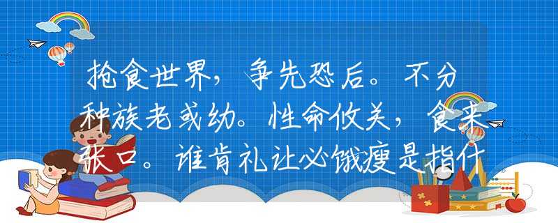 抢食世界，争先恐后。不分种族老或幼。性命攸关，食来张口。谁肯礼让必饿瘦是指什么生肖，答案详细解释