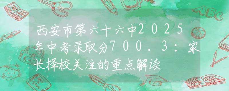 西安市第六十六中2025年中考录取分700.3：家长择校关注的重点解读