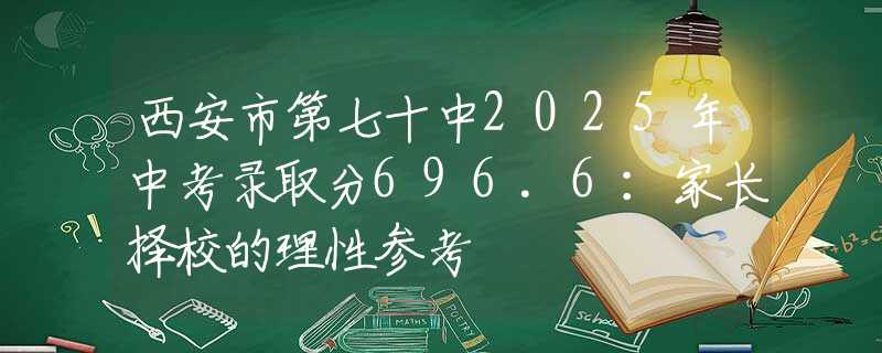 西安市第七十中2025年中考录取分696.6：家长择校的理性参考
