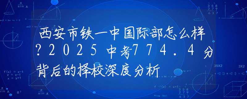 西安市铁一中国际部怎么样？2025中考774.4分背后的择校深度分析