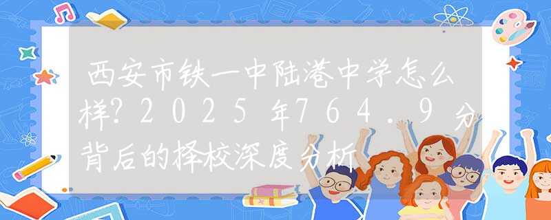 西安市铁一中陆港中学怎么样？2025年764.9分背后的择校深度分析