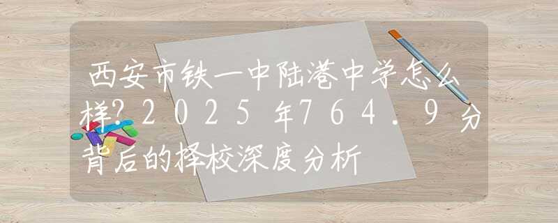西安市铁一中陆港中学怎么样？2025年764.9分背后的择校深度分析