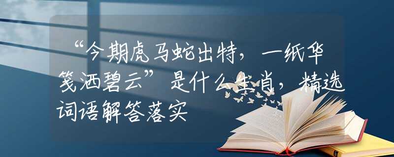 “今期虎马蛇出特，一纸华笺洒碧云”是什么生肖，精选词语解答落实