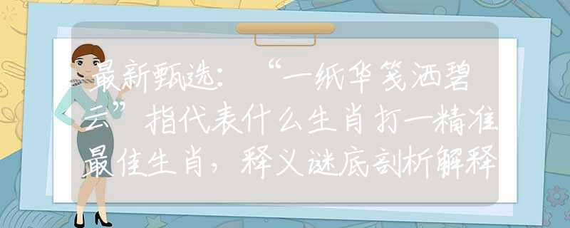 最新甄选：“一纸华笺洒碧云”指代表什么生肖打一精准最佳生肖，释义谜底剖析解释