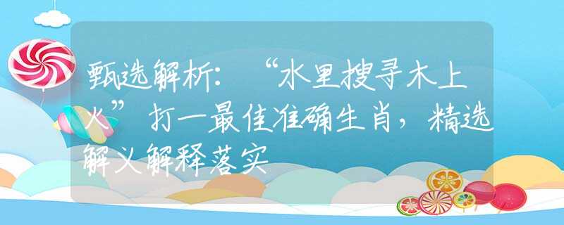 甄选解析：“水里搜寻木上火”打一最佳准确生肖，精选解义解释落实