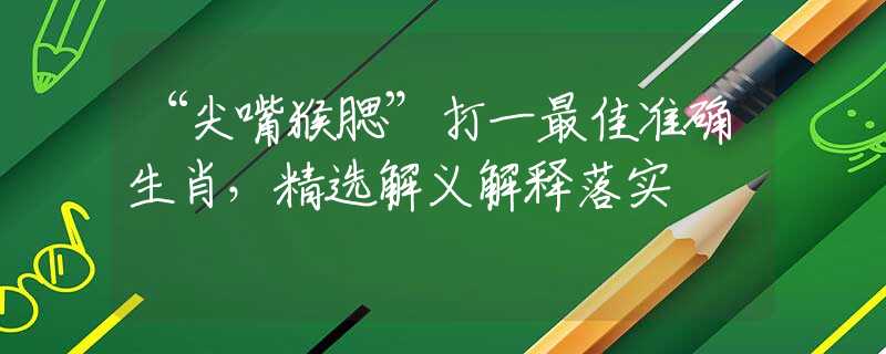“尖嘴猴腮”打一最佳准确生肖，精选解义解释落实