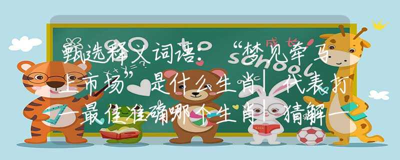 甄选释义词语：“梦见牵马上市场”是什么生肖|代表打一最佳准确哪个生肖|猜解一词语溯源释义