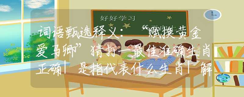 词语甄选释义：“赋换黄金爱马卿”猜打一最佳准确生肖正确|是指代表什么生肖|解一释义谜底分析解释