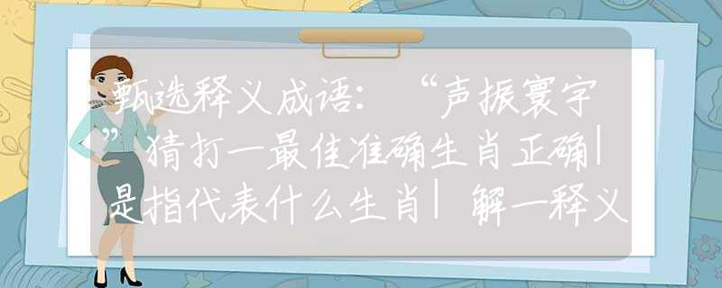 甄选释义成语：“声振寰宇”猜打一最佳准确生肖正确|是指代表什么生肖|解一释义谜底分析解释
