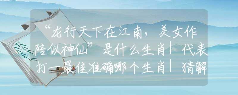 “龙行天下在江南，美女作陪似神仙”是什么生肖|代表打一最佳准确哪个生肖|猜解一词语溯源释义