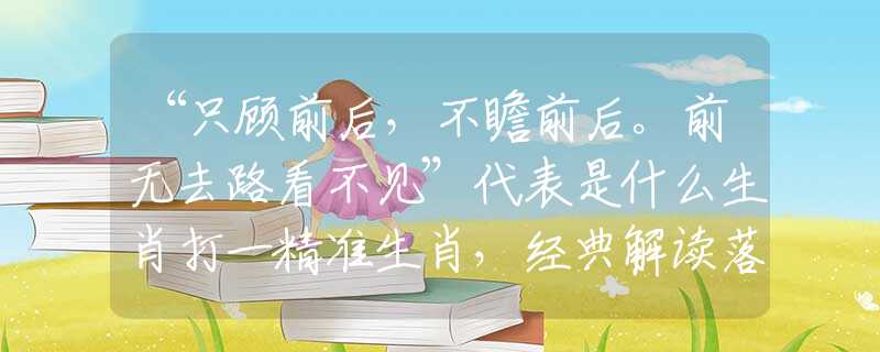 “只顾前后，不瞻前后。前无去路看不见”代表是什么生肖打一精准生肖，经典解读落实
