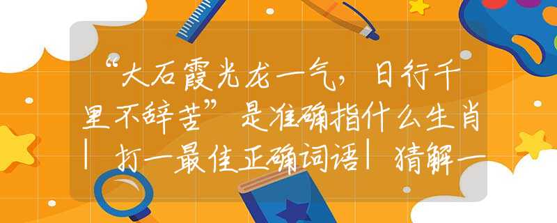 “大石霞光龙一气，日行千里不辞苦”是准确指什么生肖|打一最佳正确词语|猜解一释义谜底作答解释