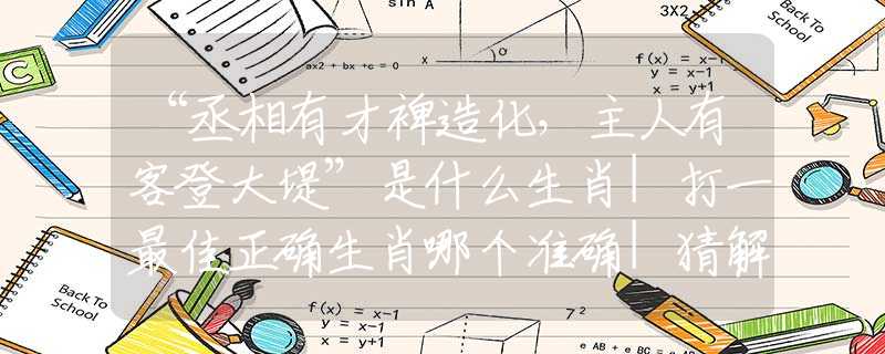 “丞相有才裨造化，主人有客登大堤”是什么生肖|打一最佳正确生肖哪个准确|猜解成语溯源释义解释
