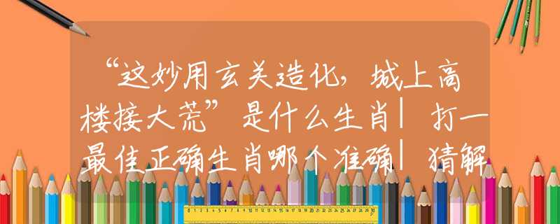 “这妙用玄关造化，城上高楼接大荒”是什么生肖|打一最佳正确生肖哪个准确|猜解成语溯源释义解释