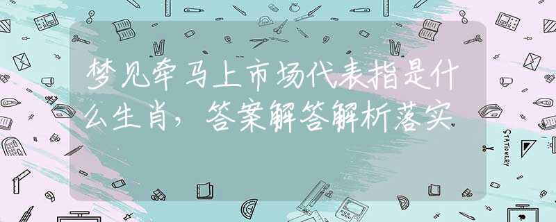 梦见牵马上市场代表指是什么生肖，答案解答解析落实