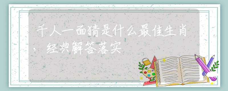 千人一面猜是什么最佳生肖，经典解答落实
