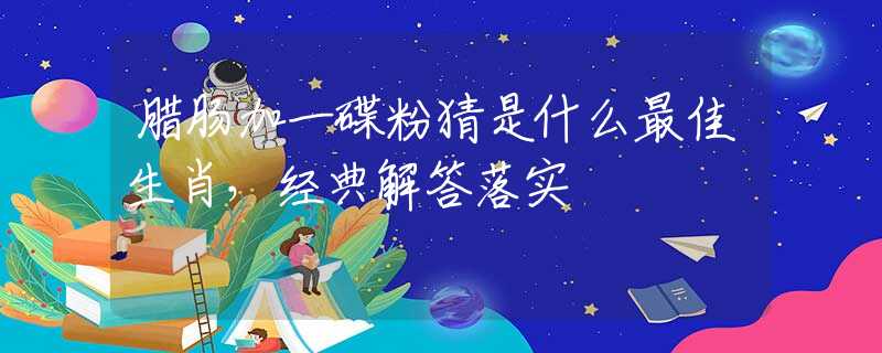腊肠加一碟粉猜是什么最佳生肖，经典解答落实