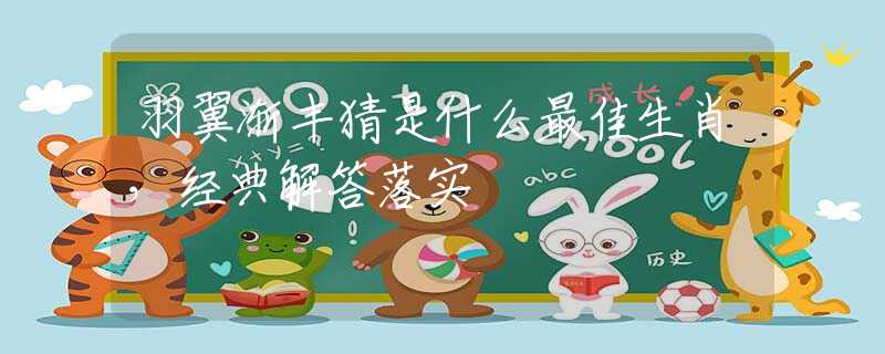 羽翼渐丰猜是什么最佳生肖，经典解答落实
