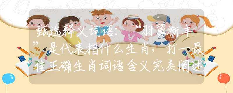 甄选释义词语：“羽翼渐丰”是代表指什么生肖，打一最佳正确生肖词语含义完美阐述释义解释落实