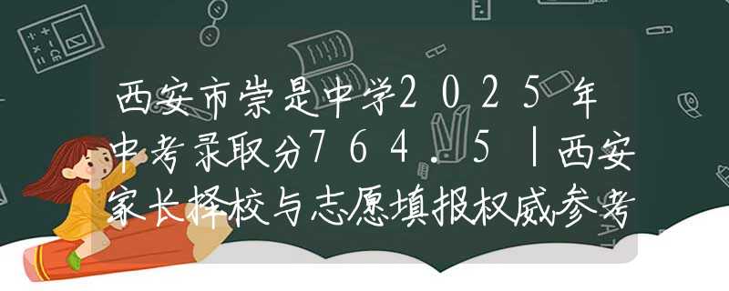 西安市崇是中学2025年中考录取分764.5｜西安家长择校与志愿填报权威参考