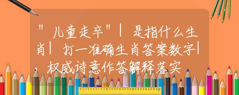 ＂儿童走卒＂|是指什么生肖|打一准确生肖答案数字|，权威诗意作答解释落实