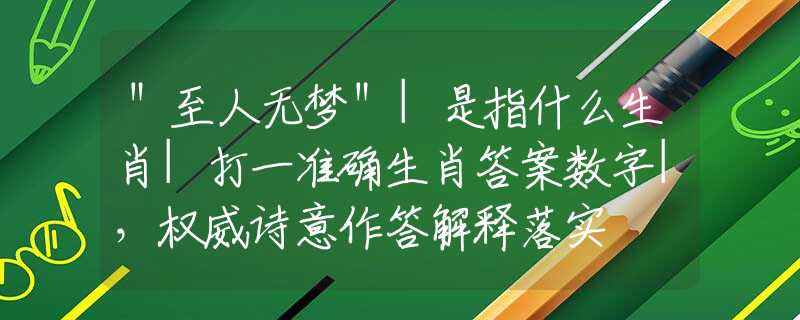 ＂至人无梦＂|是指什么生肖|打一准确生肖答案数字|，权威诗意作答解释落实